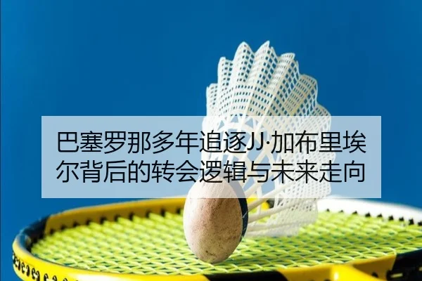 巴塞罗那多年追逐JJ·加布里埃尔背后的转会逻辑与未来走向 - sports